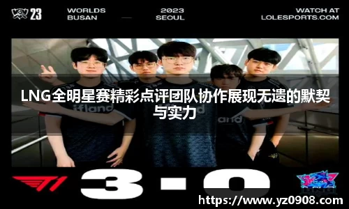 LNG全明星赛精彩点评团队协作展现无遗的默契与实力