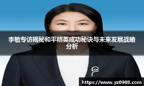 李敏专访揭秘和平精英成功秘诀与未来发展战略分析