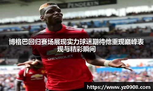博格巴回归赛场展现实力球迷期待他重现巅峰表现与精彩瞬间