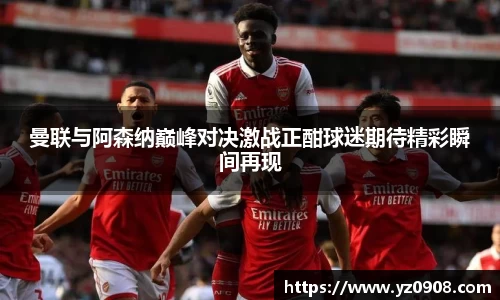 曼联与阿森纳巅峰对决激战正酣球迷期待精彩瞬间再现