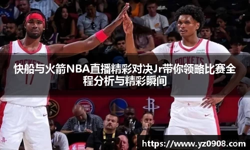 快船与火箭NBA直播精彩对决Jr带你领略比赛全程分析与精彩瞬间