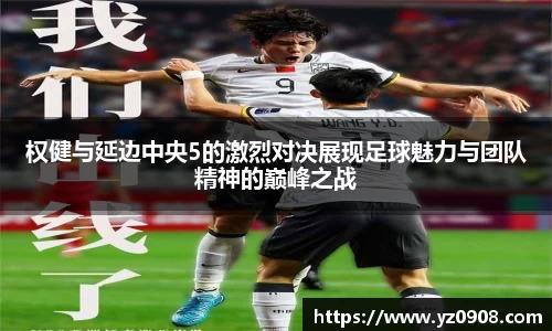 权健与延边中央5的激烈对决展现足球魅力与团队精神的巅峰之战