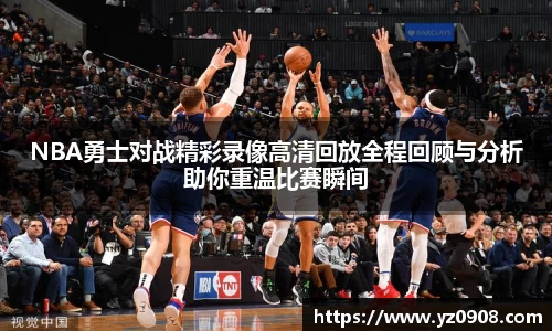 NBA勇士对战精彩录像高清回放全程回顾与分析助你重温比赛瞬间