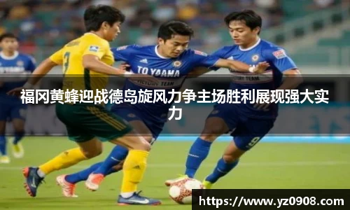 福冈黄蜂迎战德岛旋风力争主场胜利展现强大实力