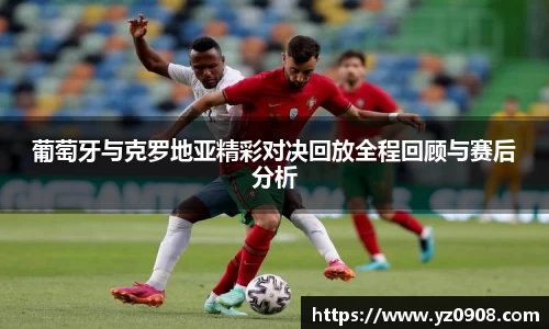 葡萄牙与克罗地亚精彩对决回放全程回顾与赛后分析