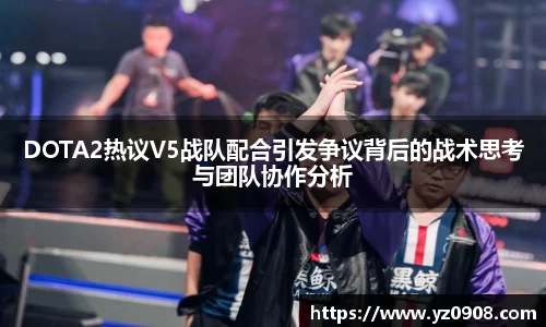 DOTA2热议V5战队配合引发争议背后的战术思考与团队协作分析