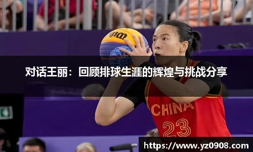 对话王丽：回顾排球生涯的辉煌与挑战分享