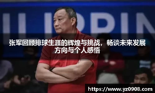 张军回顾排球生涯的辉煌与挑战，畅谈未来发展方向与个人感悟