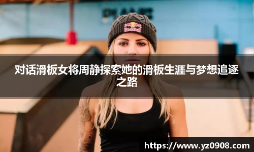 对话滑板女将周静探索她的滑板生涯与梦想追逐之路