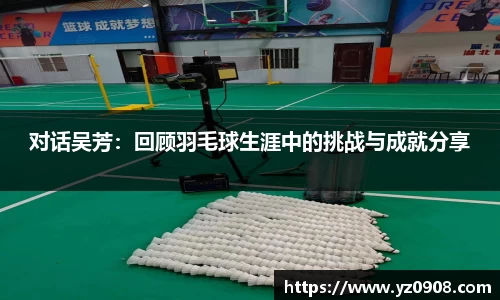 对话吴芳:回顾羽毛球生涯中的挑战与成就分享