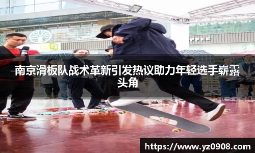 南京滑板队战术革新引发热议助力年轻选手崭露头角