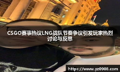 CSGO赛事热议LNG战队节奏争议引发玩家热烈讨论与反思
