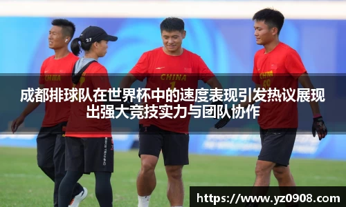 成都排球队在世界杯中的速度表现引发热议展现出强大竞技实力与团队协作